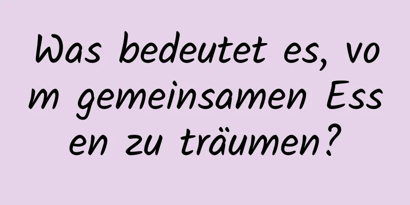 Was bedeutet es, vom gemeinsamen Essen zu träumen?