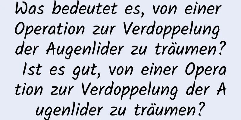 Was bedeutet es, von einer Operation zur Verdoppelung der Augenlider zu träumen? Ist es gut, von einer Operation zur Verdoppelung der Augenlider zu träumen?