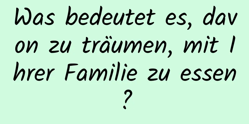 Was bedeutet es, davon zu träumen, mit Ihrer Familie zu essen?