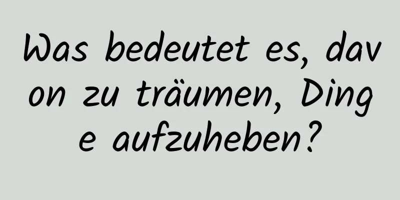 Was bedeutet es, davon zu träumen, Dinge aufzuheben?