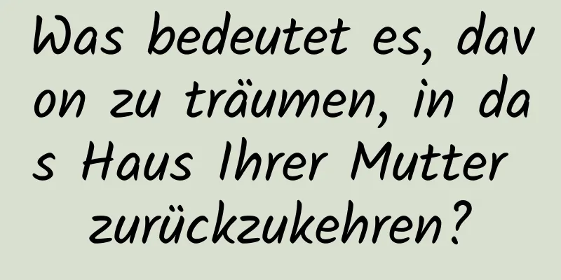 Was bedeutet es, davon zu träumen, in das Haus Ihrer Mutter zurückzukehren?