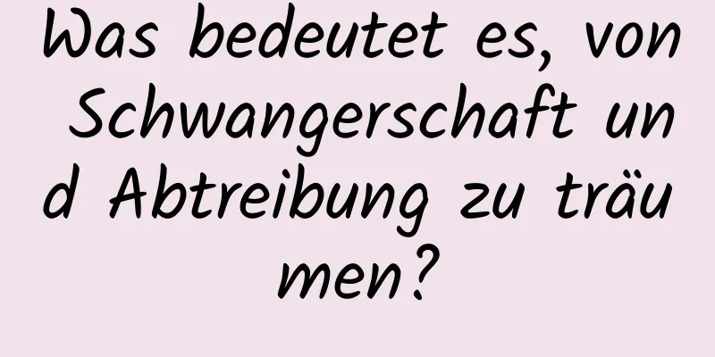 Was bedeutet es, von Schwangerschaft und Abtreibung zu träumen?