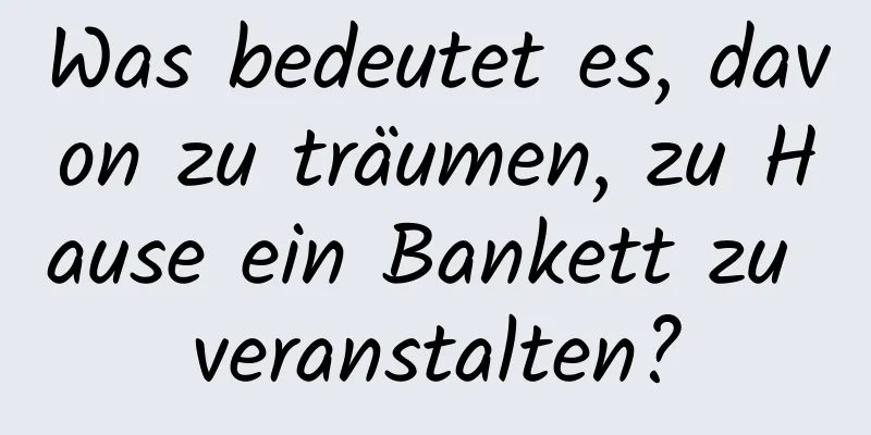 Was bedeutet es, davon zu träumen, zu Hause ein Bankett zu veranstalten?