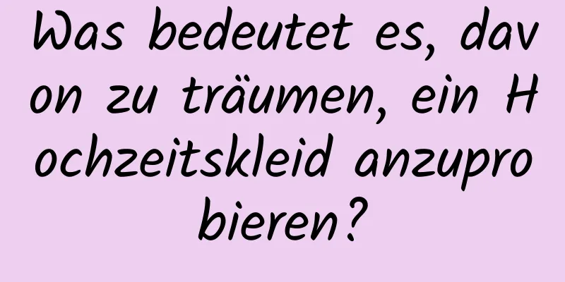 Was bedeutet es, davon zu träumen, ein Hochzeitskleid anzuprobieren?