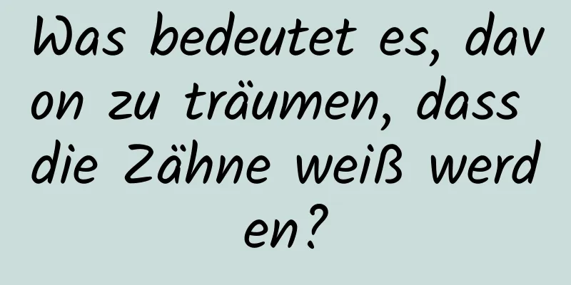 Was bedeutet es, davon zu träumen, dass die Zähne weiß werden?