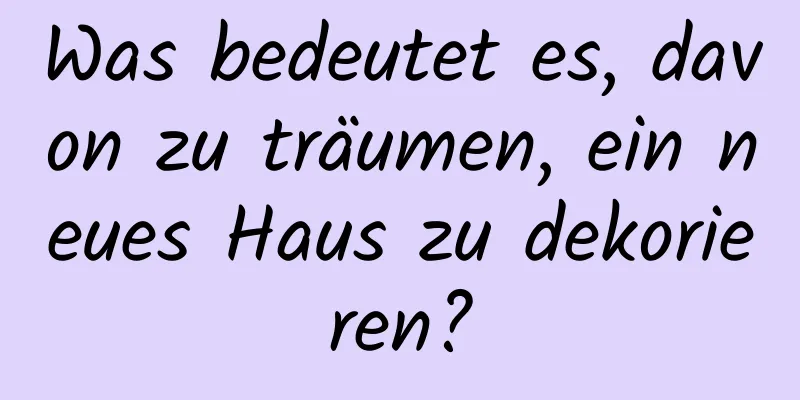 Was bedeutet es, davon zu träumen, ein neues Haus zu dekorieren?