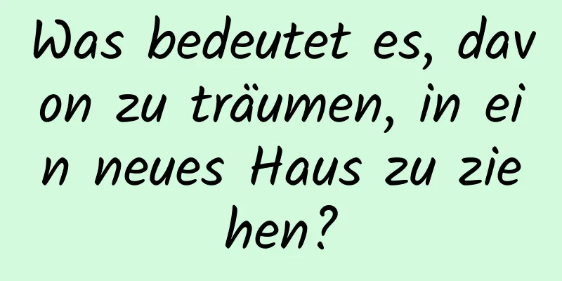 Was bedeutet es, davon zu träumen, in ein neues Haus zu ziehen?