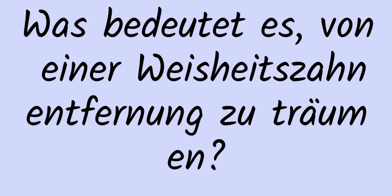 Was bedeutet es, von einer Weisheitszahnentfernung zu träumen?