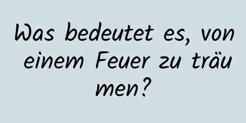 Was bedeutet es, von einem Feuer zu träumen?