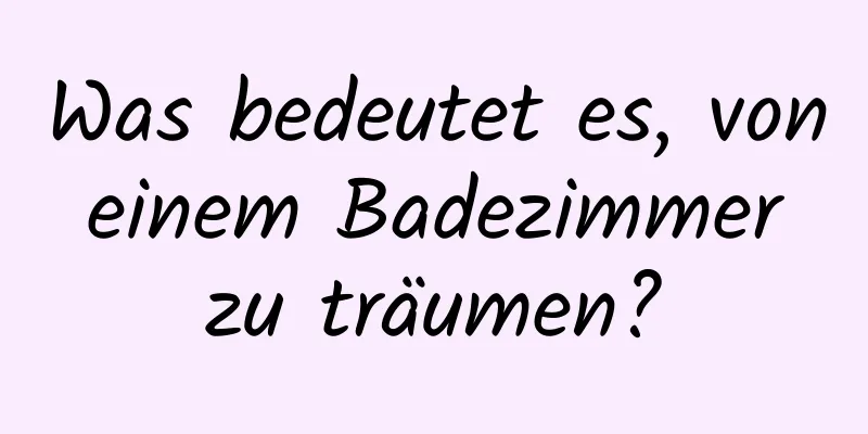 Was bedeutet es, von einem Badezimmer zu träumen?