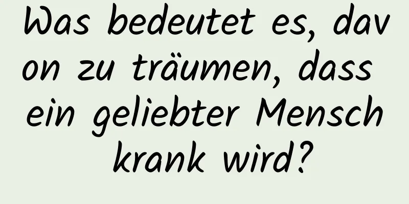 Was bedeutet es, davon zu träumen, dass ein geliebter Mensch krank wird?