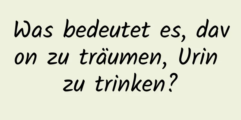 Was bedeutet es, davon zu träumen, Urin zu trinken?