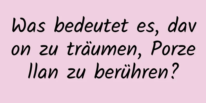 Was bedeutet es, davon zu träumen, Porzellan zu berühren?