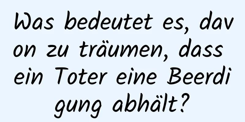 Was bedeutet es, davon zu träumen, dass ein Toter eine Beerdigung abhält?