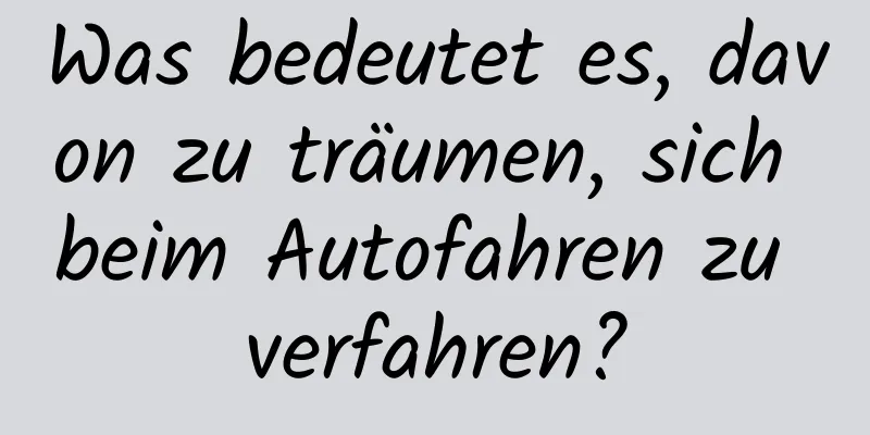 Was bedeutet es, davon zu träumen, sich beim Autofahren zu verfahren?