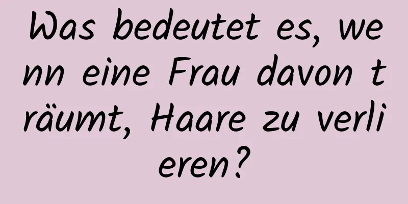 Was bedeutet es, wenn eine Frau davon träumt, Haare zu verlieren?