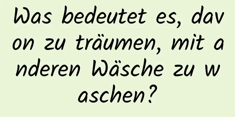 Was bedeutet es, davon zu träumen, mit anderen Wäsche zu waschen?