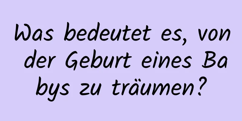 Was bedeutet es, von der Geburt eines Babys zu träumen?