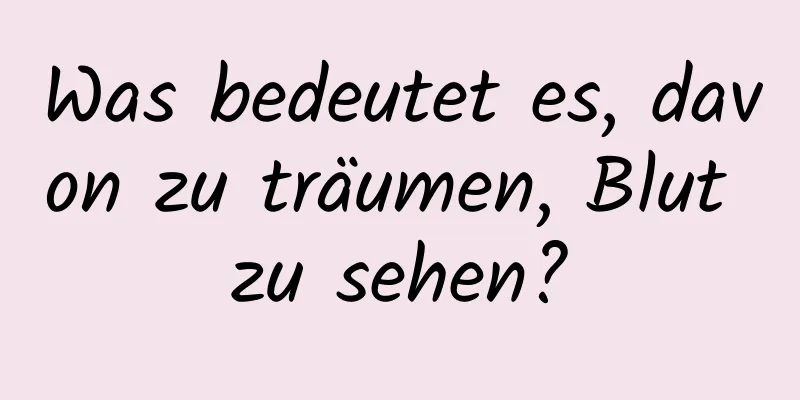 Was bedeutet es, davon zu träumen, Blut zu sehen?