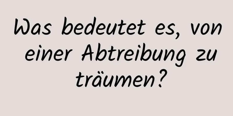 Was bedeutet es, von einer Abtreibung zu träumen?