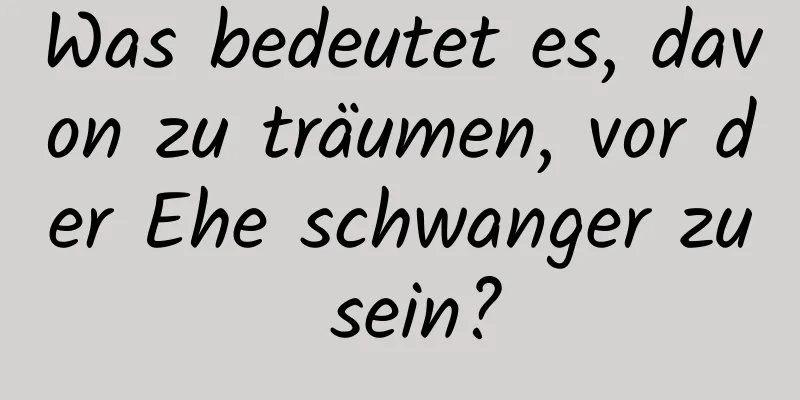 Was bedeutet es, davon zu träumen, vor der Ehe schwanger zu sein?