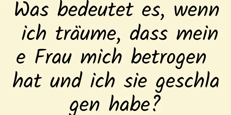 Was bedeutet es, wenn ich träume, dass meine Frau mich betrogen hat und ich sie geschlagen habe?