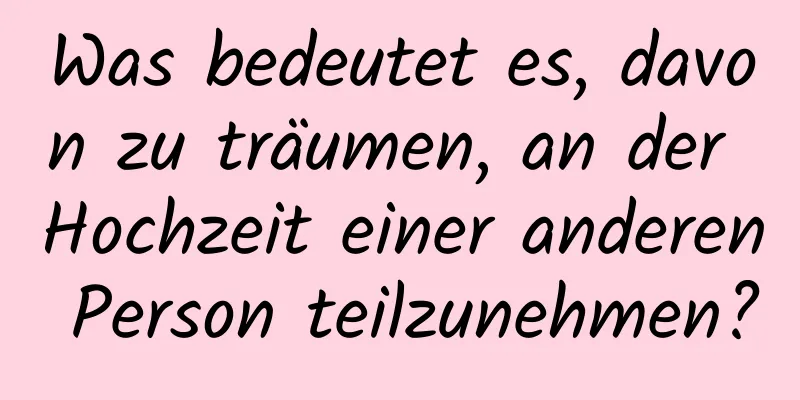 Was bedeutet es, davon zu träumen, an der Hochzeit einer anderen Person teilzunehmen?