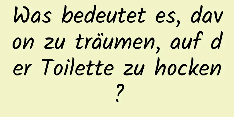 Was bedeutet es, davon zu träumen, auf der Toilette zu hocken?