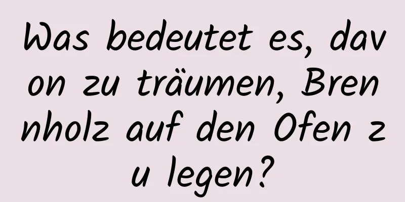 Was bedeutet es, davon zu träumen, Brennholz auf den Ofen zu legen?