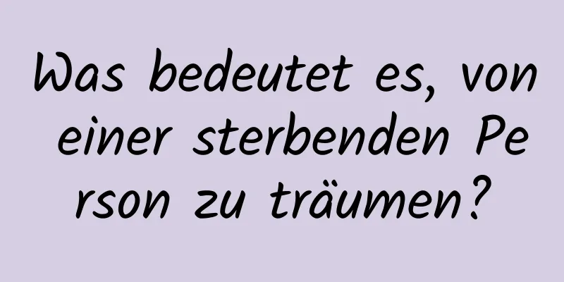 Was bedeutet es, von einer sterbenden Person zu träumen?