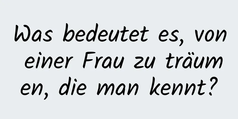 Was bedeutet es, von einer Frau zu träumen, die man kennt?