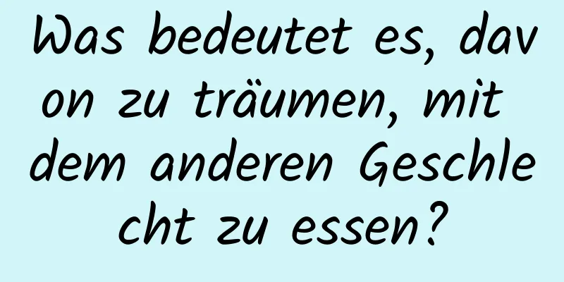 Was bedeutet es, davon zu träumen, mit dem anderen Geschlecht zu essen?