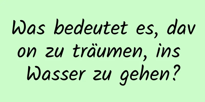 Was bedeutet es, davon zu träumen, ins Wasser zu gehen?