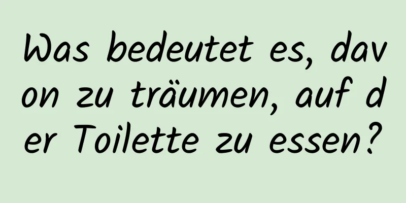 Was bedeutet es, davon zu träumen, auf der Toilette zu essen?