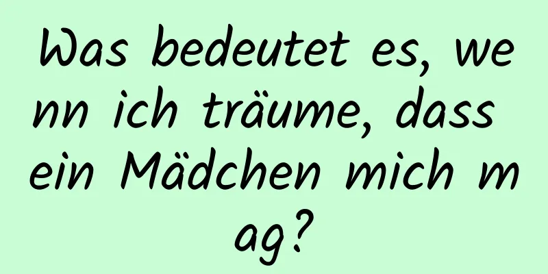 Was bedeutet es, wenn ich träume, dass ein Mädchen mich mag?