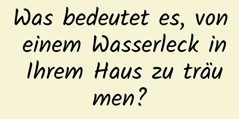 Was bedeutet es, von einem Wasserleck in Ihrem Haus zu träumen?