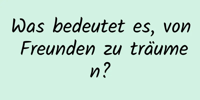 Was bedeutet es, von Freunden zu träumen?