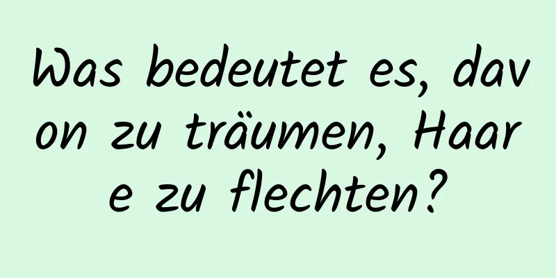 Was bedeutet es, davon zu träumen, Haare zu flechten?