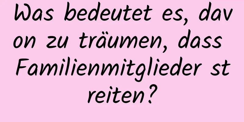 Was bedeutet es, davon zu träumen, dass Familienmitglieder streiten?