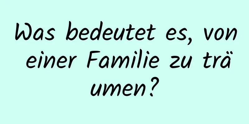 Was bedeutet es, von einer Familie zu träumen?