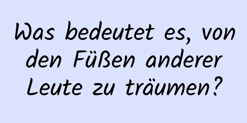 Was bedeutet es, von den Füßen anderer Leute zu träumen?