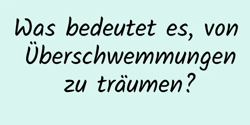 Was bedeutet es, von Überschwemmungen zu träumen?