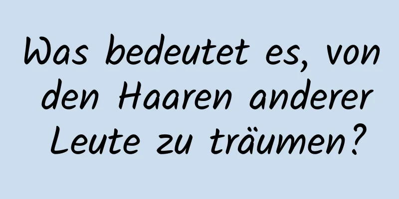 Was bedeutet es, von den Haaren anderer Leute zu träumen?