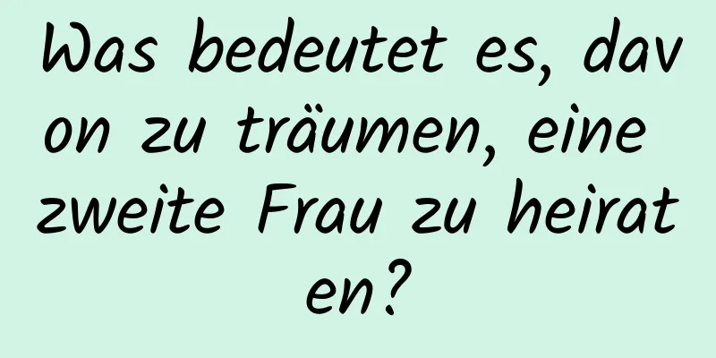 Was bedeutet es, davon zu träumen, eine zweite Frau zu heiraten?