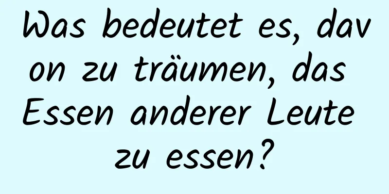 Was bedeutet es, davon zu träumen, das Essen anderer Leute zu essen?