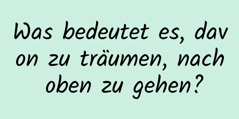 Was bedeutet es, davon zu träumen, nach oben zu gehen?