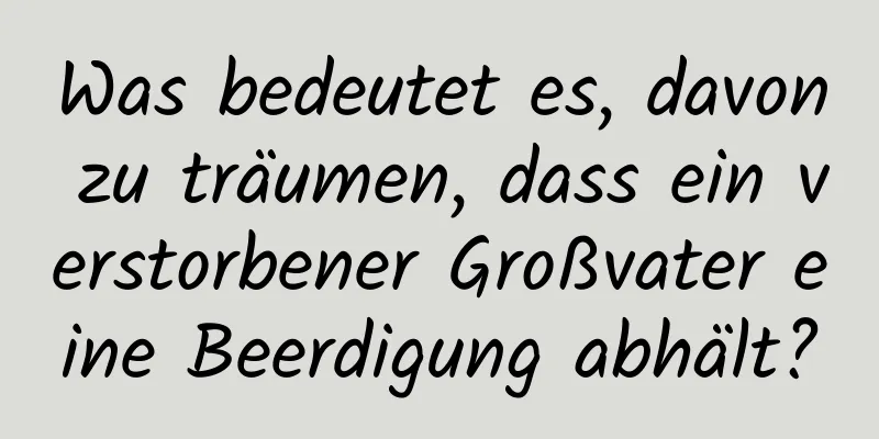 Was bedeutet es, davon zu träumen, dass ein verstorbener Großvater eine Beerdigung abhält?