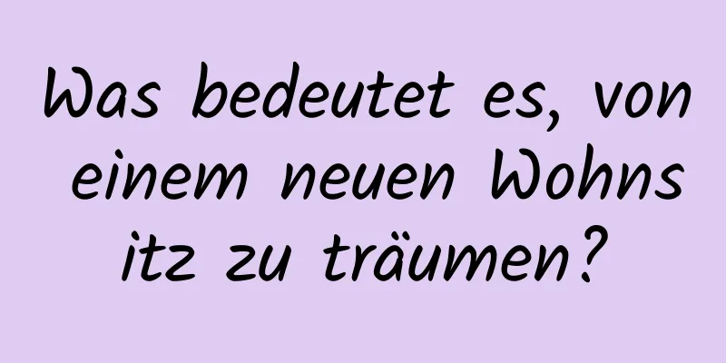 Was bedeutet es, von einem neuen Wohnsitz zu träumen?