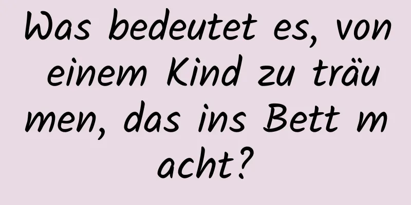 Was bedeutet es, von einem Kind zu träumen, das ins Bett macht?