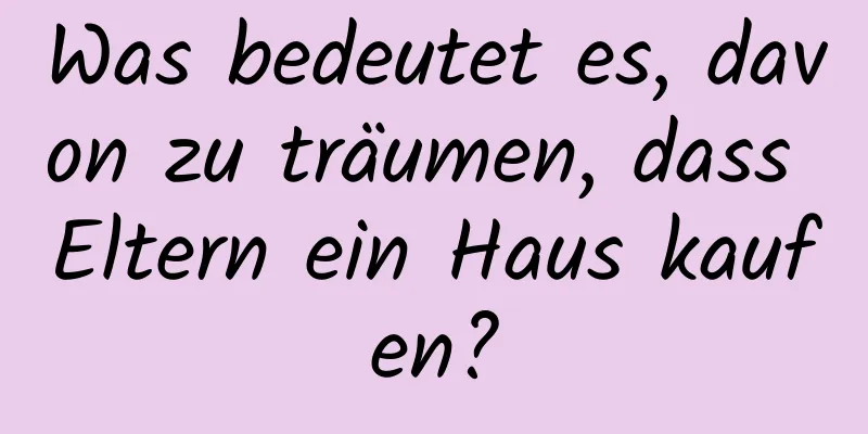 Was bedeutet es, davon zu träumen, dass Eltern ein Haus kaufen?